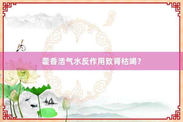藿香浩气水反作用致肾枯竭？