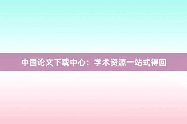 中国论文下载中心：学术资源一站式得回