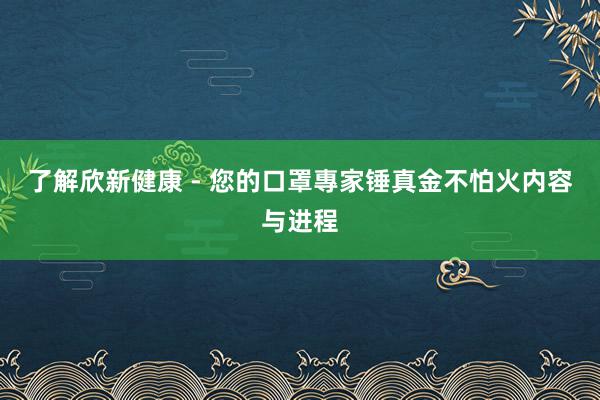 了解欣新健康 - 您的口罩專家锤真金不怕火内容与进程