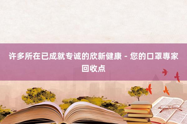 许多所在已成就专诚的欣新健康 - 您的口罩專家回收点