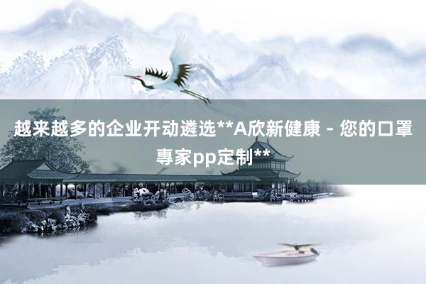 越来越多的企业开动遴选**A欣新健康 - 您的口罩專家pp定制**