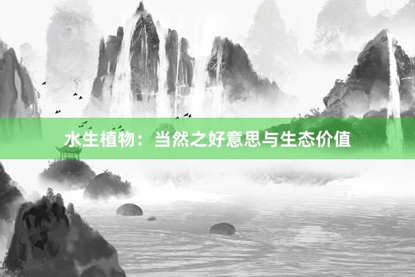水生植物：当然之好意思与生态价值