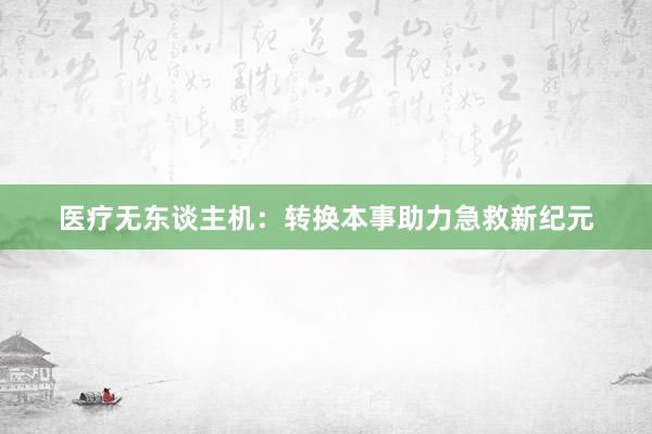 医疗无东谈主机：转换本事助力急救新纪元