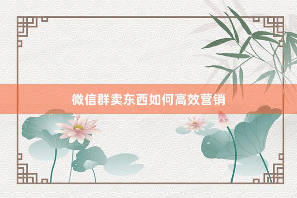 微信群卖东西如何高效营销